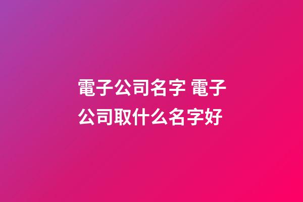 電子公司名字 電子公司取什么名字好-第1張-公司起名-玄機派